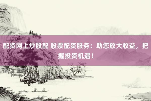 配资网上炒股配 股票配资服务：助您放大收益，把握投资机遇！