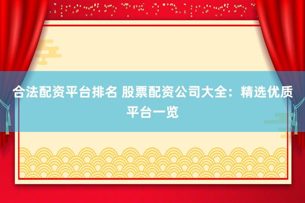合法配资平台排名 股票配资公司大全：精选优质平台一览