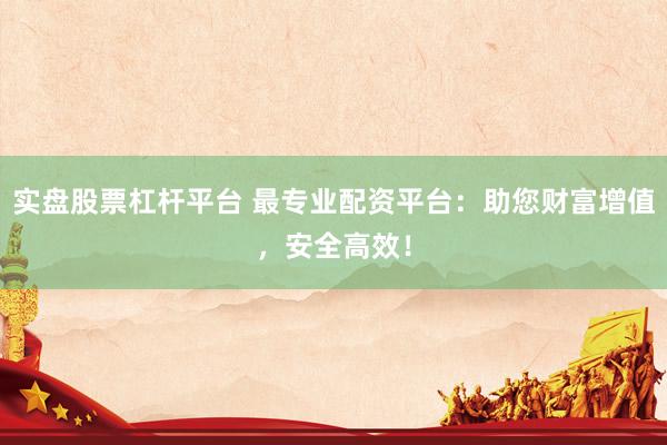 实盘股票杠杆平台 最专业配资平台：助您财富增值，安全高效！
