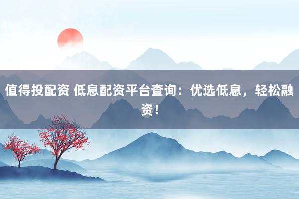 值得投配资 低息配资平台查询：优选低息，轻松融资！