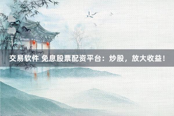 交易软件 免息股票配资平台：炒股，放大收益！