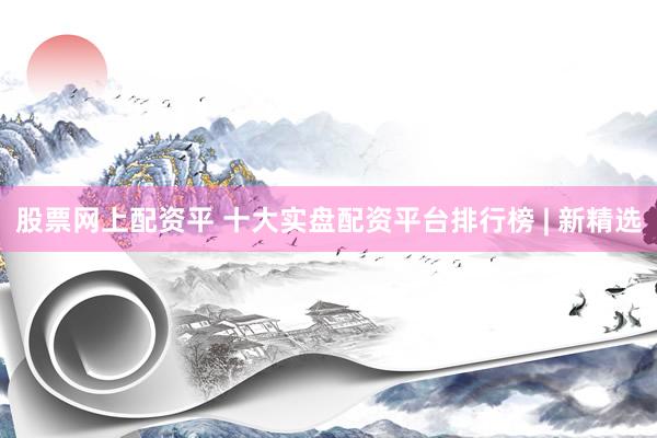 股票网上配资平 十大实盘配资平台排行榜 | 新精选