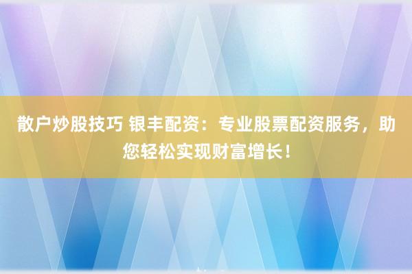 散户炒股技巧 银丰配资：专业股票配资服务，助您轻松实现财富增长！