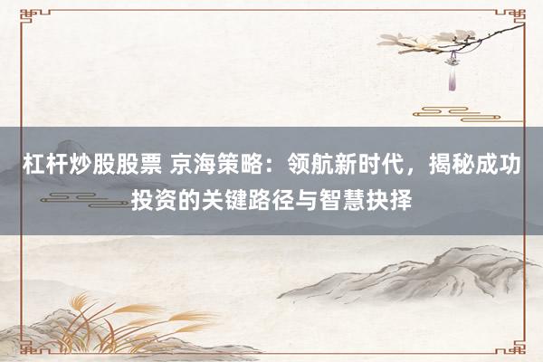 杠杆炒股股票 京海策略：领航新时代，揭秘成功投资的关键路径与智慧抉择