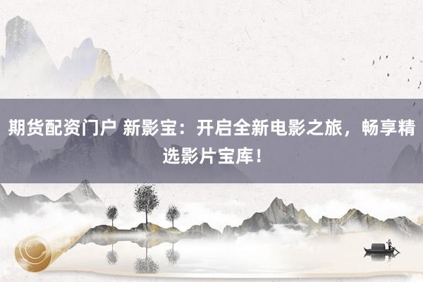 期货配资门户 新影宝：开启全新电影之旅，畅享精选影片宝库！