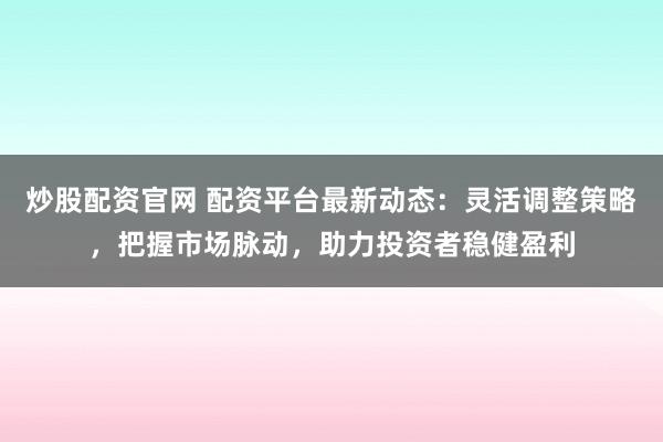 炒股配资官网 配资平台最新动态：灵活调整策略，把握市场脉动，助力投资者稳健盈利