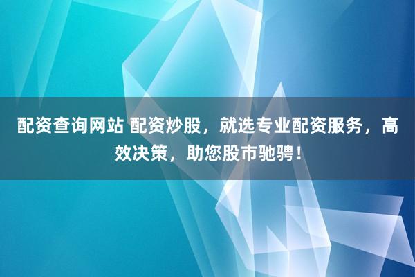 配资查询网站 配资炒股，就选专业配资服务，高效决策，助您股市驰骋！