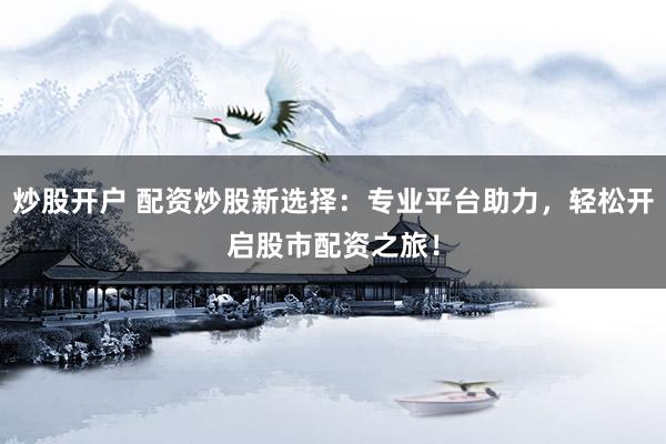 炒股开户 配资炒股新选择：专业平台助力，轻松开启股市配资之旅！