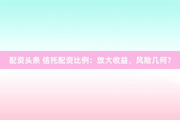 配资头条 信托配资比例：放大收益，风险几何？