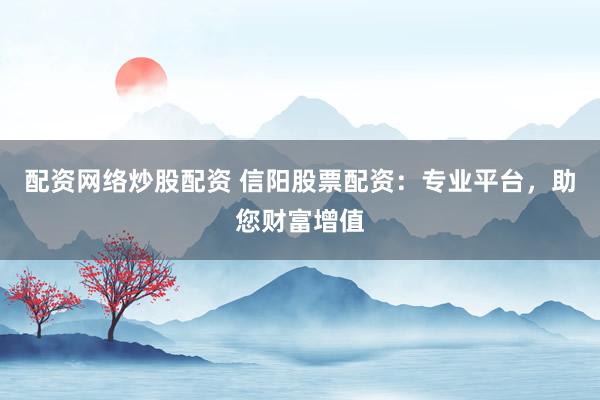 配资网络炒股配资 信阳股票配资：专业平台，助您财富增值