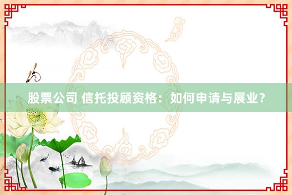 股票公司 信托投顾资格：如何申请与展业？