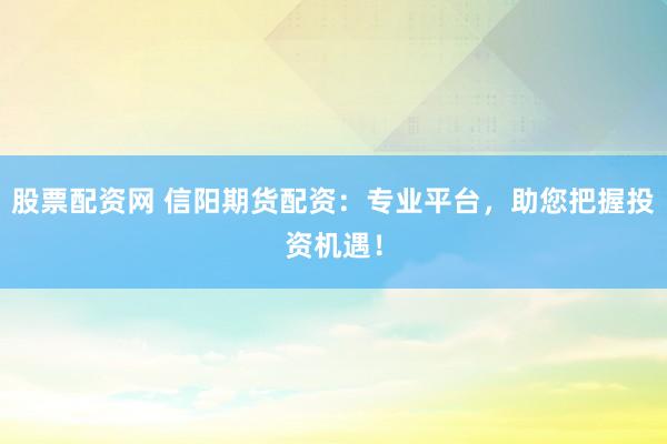 股票配资网 信阳期货配资：专业平台，助您把握投资机遇！