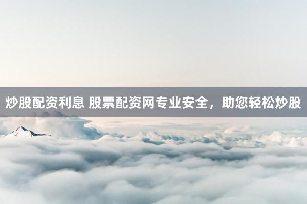 炒股配资利息 股票配资网专业安全，助您轻松炒股