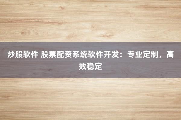 炒股软件 股票配资系统软件开发：专业定制，高效稳定