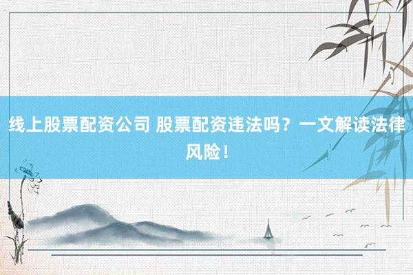 线上股票配资公司 股票配资违法吗？一文解读法律风险！