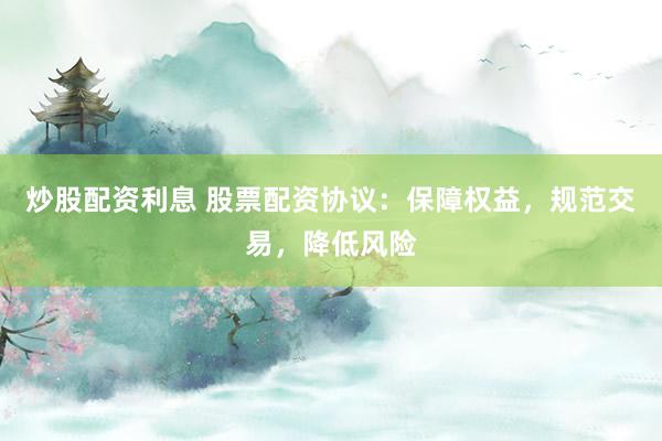 炒股配资利息 股票配资协议：保障权益，规范交易，降低风险