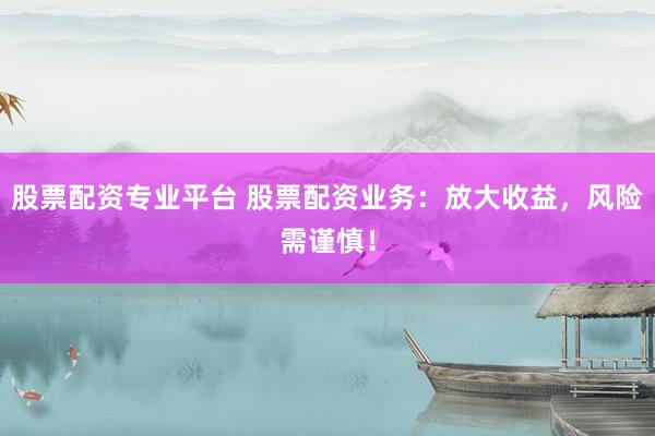 股票配资专业平台 股票配资业务：放大收益，风险需谨慎！