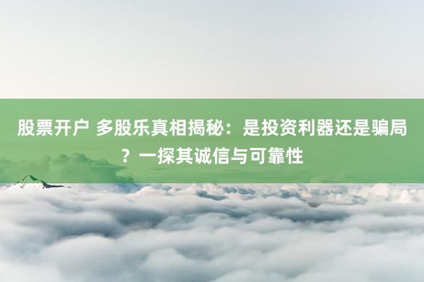 股票开户 多股乐真相揭秘：是投资利器还是骗局？一探其诚信与可靠性