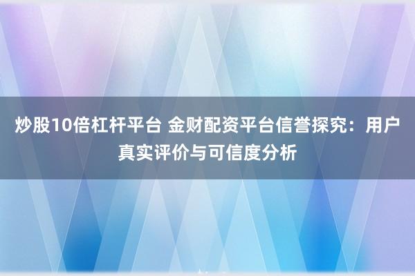 炒股10倍杠杆平台 金财配资平台信誉探究：用户真实评价与可信度分析