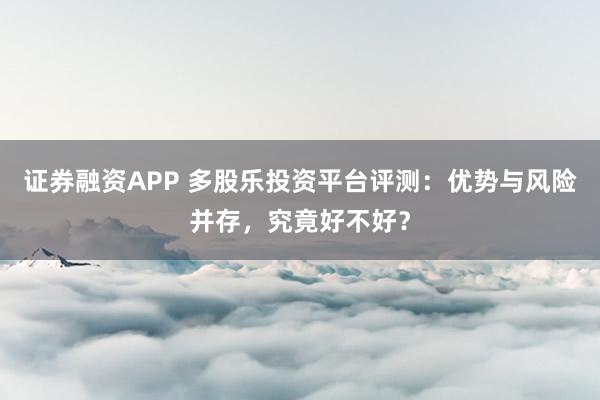 证券融资APP 多股乐投资平台评测：优势与风险并存，究竟好不好？