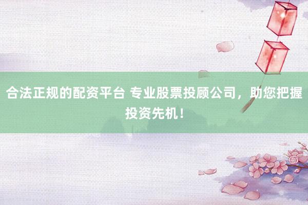 合法正规的配资平台 专业股票投顾公司，助您把握投资先机！