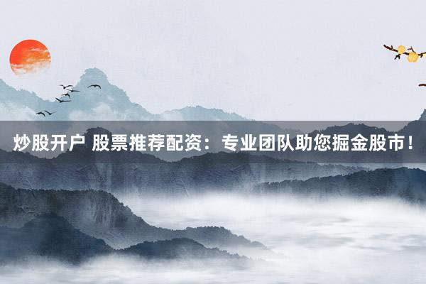 炒股开户 股票推荐配资：专业团队助您掘金股市！