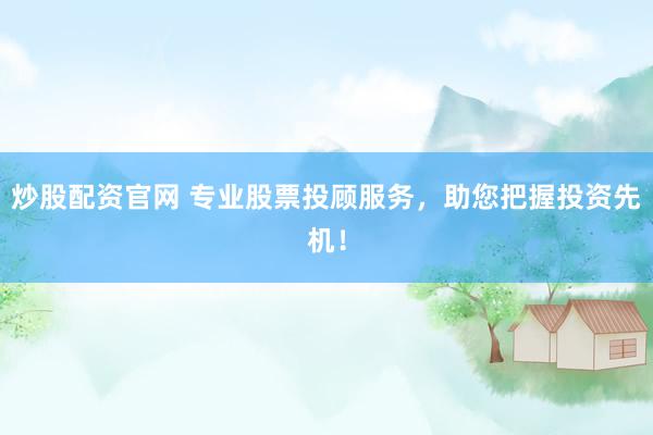 炒股配资官网 专业股票投顾服务，助您把握投资先机！