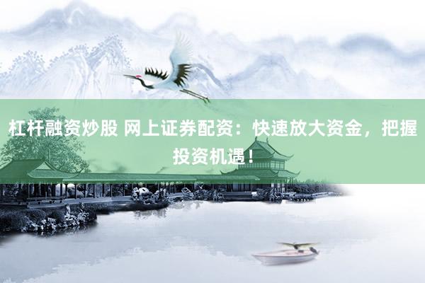 杠杆融资炒股 网上证券配资：快速放大资金，把握投资机遇！