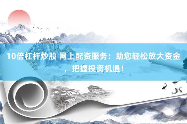 10倍杠杆炒股 网上配资服务：助您轻松放大资金，把握投资机遇！