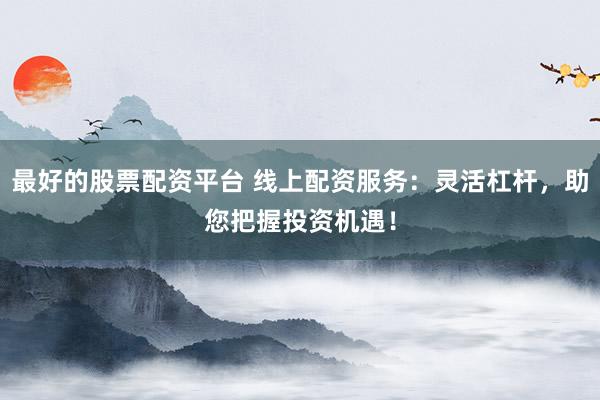 最好的股票配资平台 线上配资服务：灵活杠杆，助您把握投资机遇！