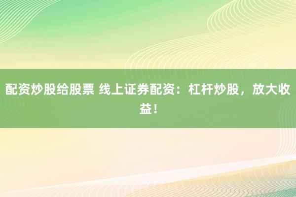 配资炒股给股票 线上证券配资：杠杆炒股，放大收益！