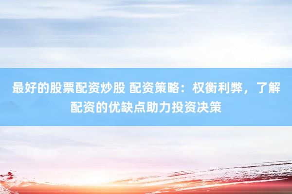 最好的股票配资炒股 配资策略：权衡利弊，了解配资的优缺点助力投资决策