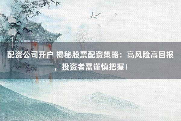 配资公司开户 揭秘股票配资策略：高风险高回报，投资者需谨慎把握！