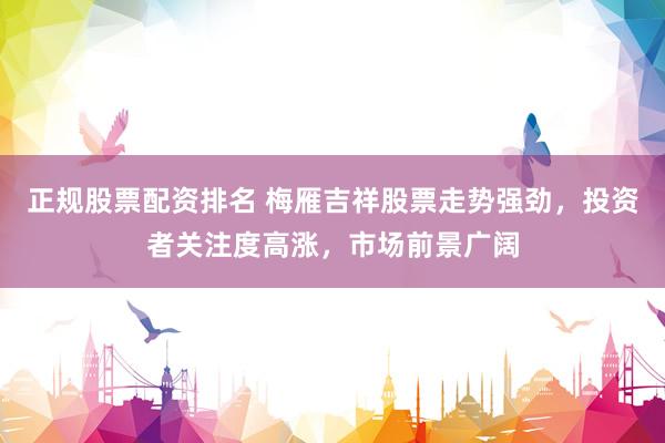 正规股票配资排名 梅雁吉祥股票走势强劲，投资者关注度高涨，市场前景广阔