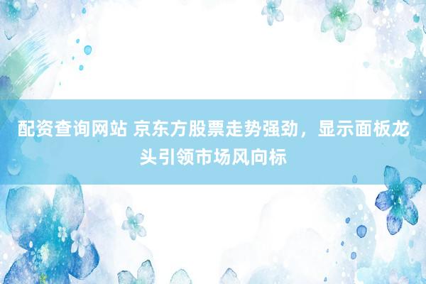 配资查询网站 京东方股票走势强劲，显示面板龙头引领市场风向标