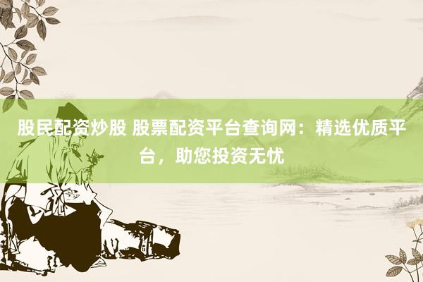股民配资炒股 股票配资平台查询网：精选优质平台，助您投资无忧
