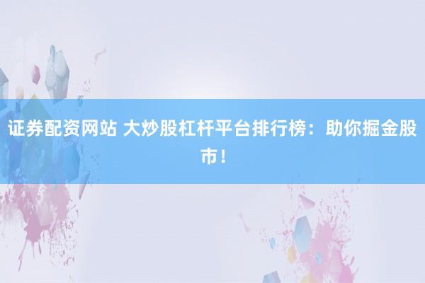 证券配资网站 大炒股杠杆平台排行榜：助你掘金股市！