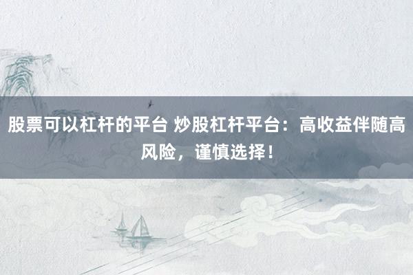 股票可以杠杆的平台 炒股杠杆平台：高收益伴随高风险，谨慎选择！