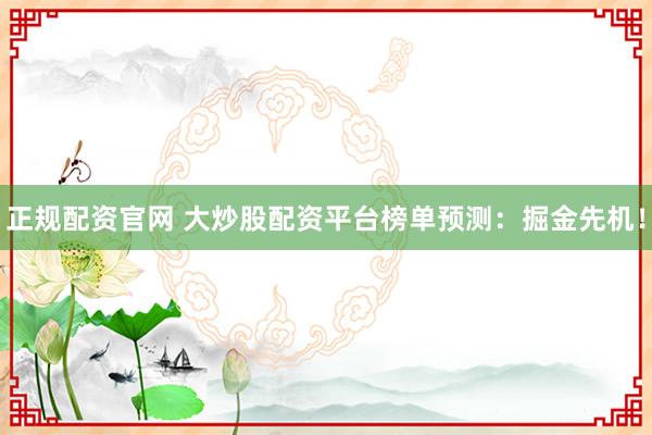 正规配资官网 大炒股配资平台榜单预测：掘金先机！