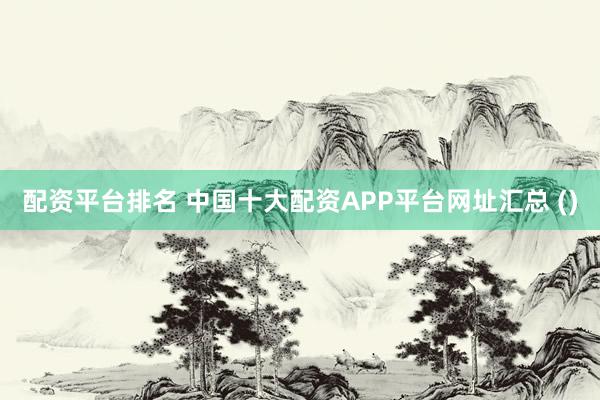 配资平台排名 中国十大配资APP平台网址汇总 ()