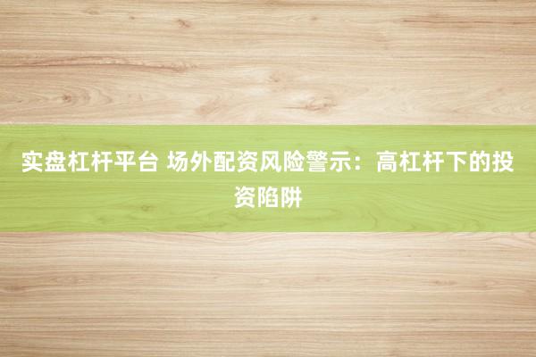 实盘杠杆平台 场外配资风险警示：高杠杆下的投资陷阱