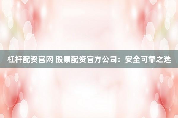 杠杆配资官网 股票配资官方公司：安全可靠之选