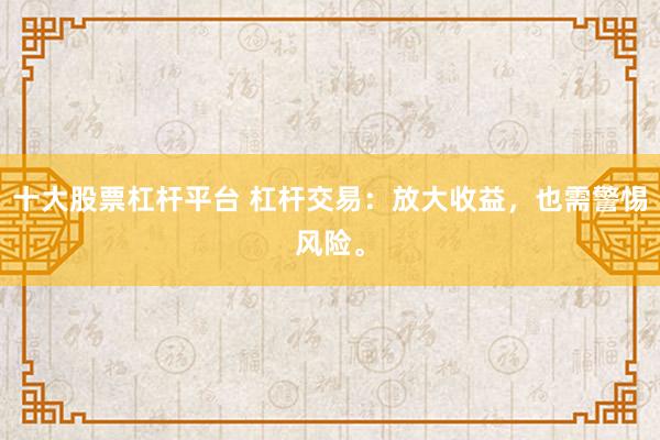 十大股票杠杆平台 杠杆交易：放大收益，也需警惕风险。