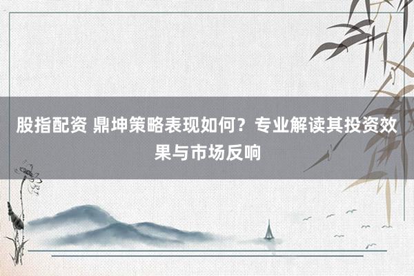 股指配资 鼎坤策略表现如何？专业解读其投资效果与市场反响
