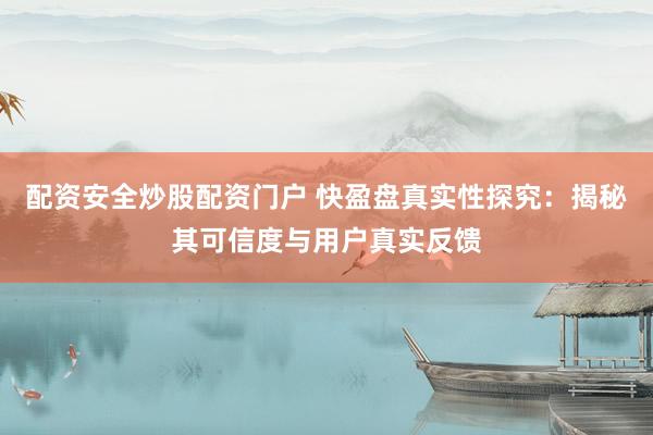 配资安全炒股配资门户 快盈盘真实性探究：揭秘其可信度与用户真实反馈