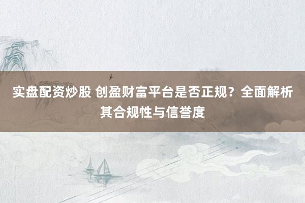 实盘配资炒股 创盈财富平台是否正规？全面解析其合规性与信誉度