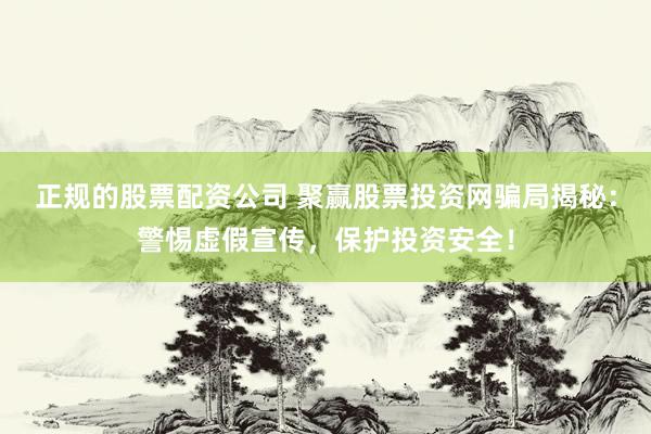 正规的股票配资公司 聚赢股票投资网骗局揭秘：警惕虚假宣传，保护投资安全！