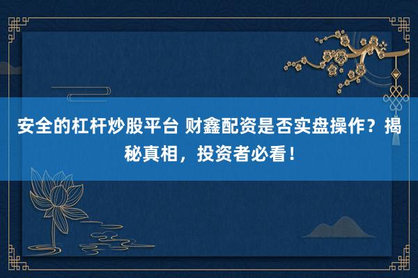 安全的杠杆炒股平台 财鑫配资是否实盘操作？揭秘真相，投资者必看！