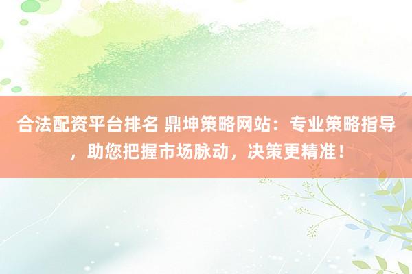 合法配资平台排名 鼎坤策略网站：专业策略指导，助您把握市场脉动，决策更精准！