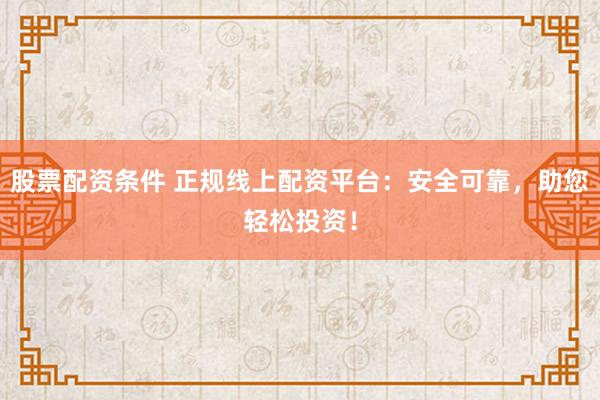 股票配资条件 正规线上配资平台：安全可靠，助您轻松投资！